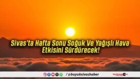 Sivas’ta Hafta Sonu Soğuk Ve Yağışlı Hava Etkisini Sürdürecek!