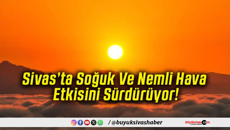 Sivas’ta Soğuk Ve Nemli Hava Etkisini Sürdürüyor!