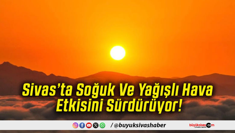 Sivas’ta Soğuk Ve Yağışlı Hava Etkisini Sürdürüyor!