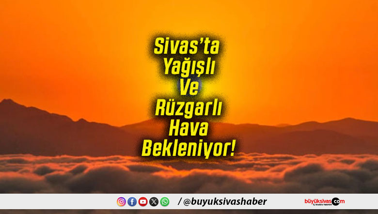 Sivas’ta Yağışlı Ve Rüzgarlı Hava Bekleniyor!