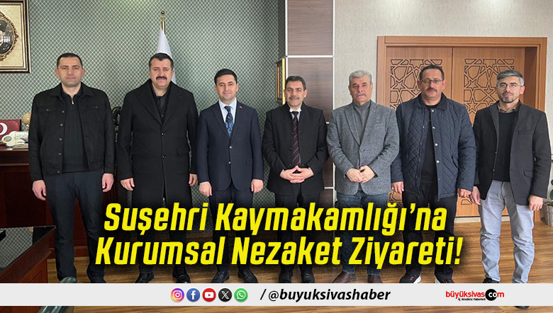 Suşehri Kaymakamlığı’na Kurumsal Nezaket Ziyareti!