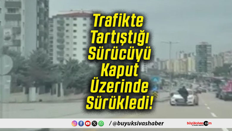 Trafikte Tartıştığı Sürücüyü Kaput Üzerinde Sürükledi!
