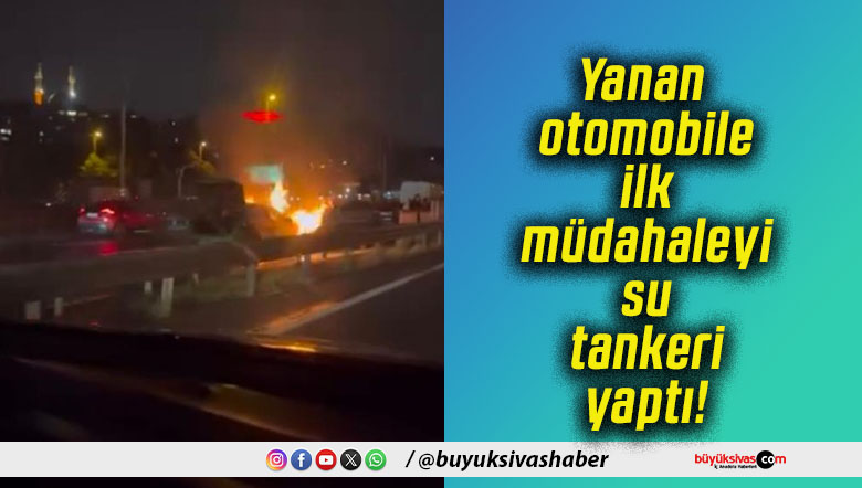 Yanan otomobile ilk müdahaleyi su tankeri yaptı!