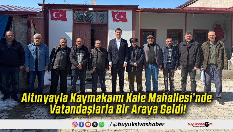 Altınyayla Kaymakamı Kale Mahallesi’nde Vatandaşlarla Bir Araya Geldi!