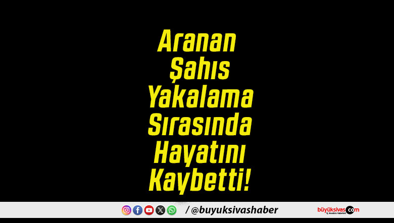 Aranan Şahıs Yakalama Sırasında Hayatını Kaybetti!