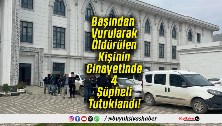 Başından Vurularak Öldürülen Kişinin Cinayetinde 4 Şüpheli Tutuklandı!