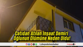 Çatıdan Atılan İnşaat Demiri Oğlunun Ölümüne Neden Oldu!