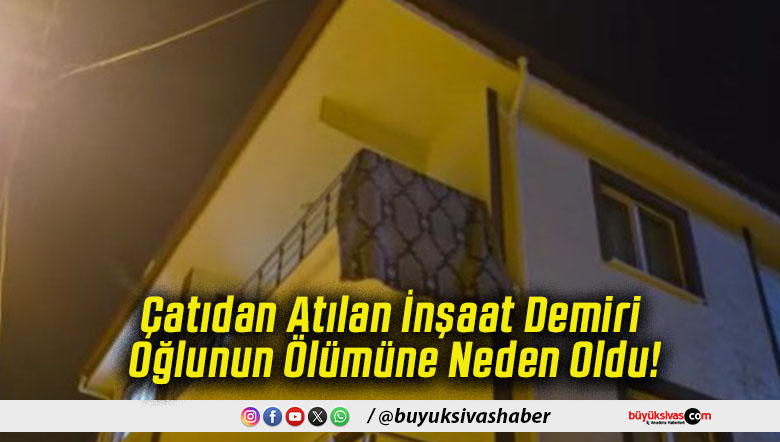 Çatıdan Atılan İnşaat Demiri Oğlunun Ölümüne Neden Oldu!