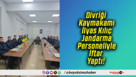 Divriği Kaymakamı İlyas Kılıç Jandarma Personeliyle İftar Yaptı!