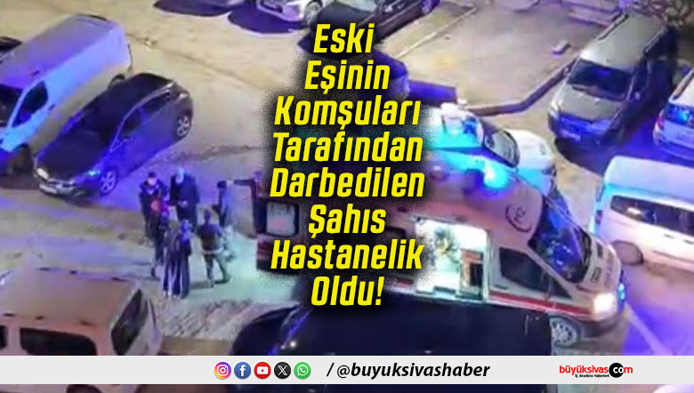 Eski Eşinin Komşuları Tarafından Darbedilen Şahıs Hastanelik Oldu!