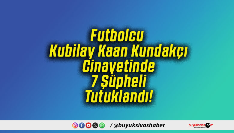 Futbolcu Kubilay Kaan Kundakçı Cinayetinde 7 Şüpheli Tutuklandı!