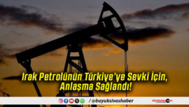 Irak Petrolünün Türkiye’ye Sevki İçin Anlaşma Sağlandı!
