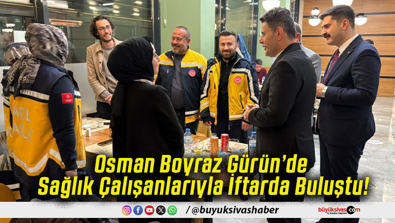 Osman Boyraz Gürün’de Sağlık Çalışanlarıyla İftarda Buluştu!