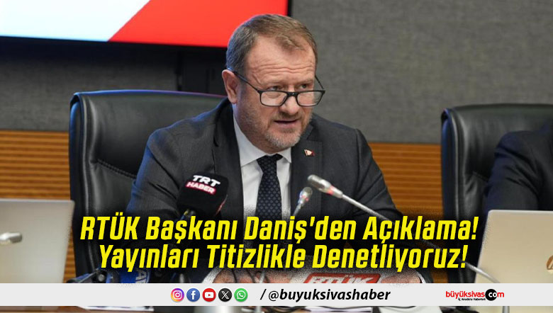 RTÜK Başkanı Daniş'den Açıklama! Yayınları Titizlikle Denetliyoruz!
