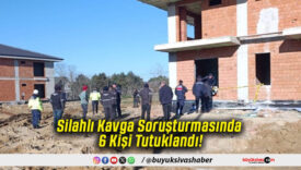 Silahlı Kavga Soruşturmasında 6 Kişi Tutuklandı!