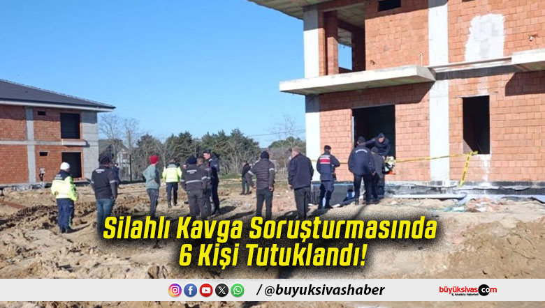 Silahlı Kavga Soruşturmasında 6 Kişi Tutuklandı!