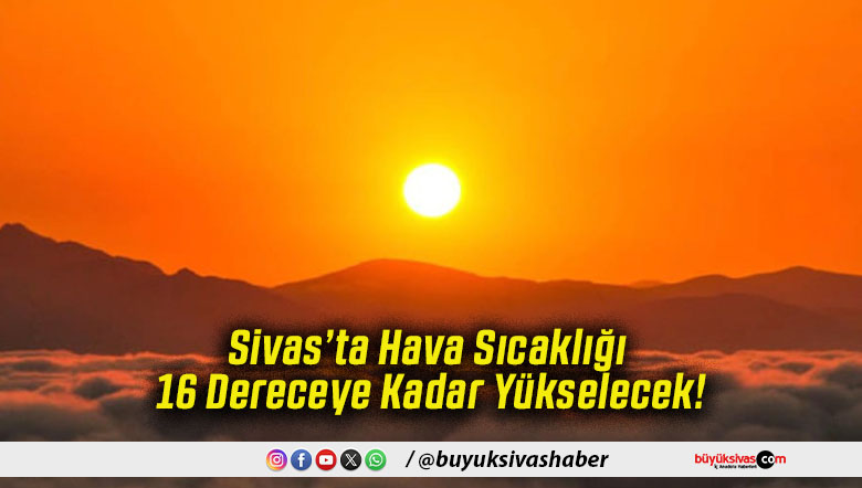 Sivas’ta Hava Sıcaklığı 16 Dereceye Kadar Yükselecek!