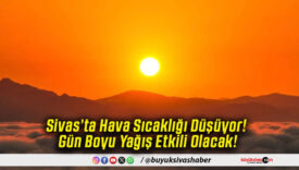 Sivas’ta Hava Sıcaklığı Düşüyor! Gün Boyu Yağış Etkili Olacak!
