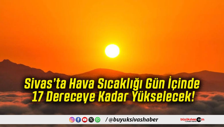 Sivas’ta Hava Sıcaklığı Gün İçinde 17 Dereceye Kadar Yükselecek!