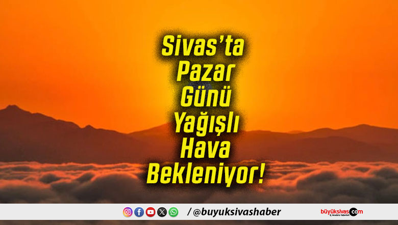 Sivas’ta Pazar Günü Yağışlı Hava Bekleniyor!