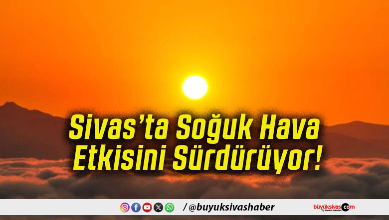 Sivas’ta Soğuk Hava Etkisini Sürdürüyor!