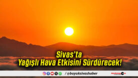Sivas’ta Yağışlı Hava Etkisini Sürdürecek!