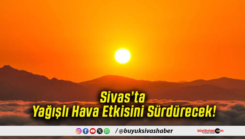 Sivas’ta Yağışlı Hava Etkisini Sürdürecek!