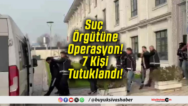 Suç Örgütüne Operasyon! 7 Kişi Tutuklandı!