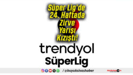 Süper Lig’de 24. Haftada Zirve Yarışı Kızıştı!