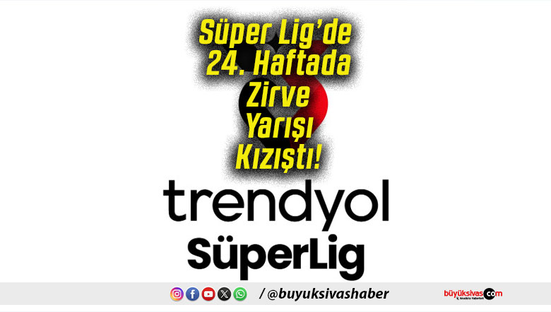 Süper Lig’de 24. Haftada Zirve Yarışı Kızıştı!
