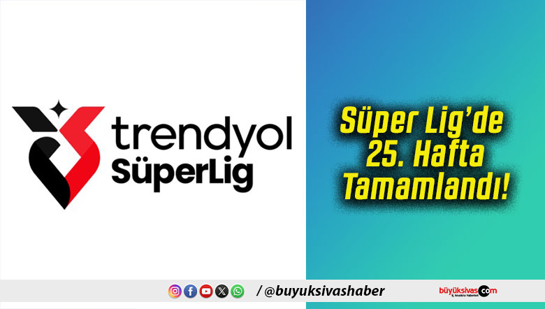 Süper Lig’de 25. Hafta Tamamlandı!