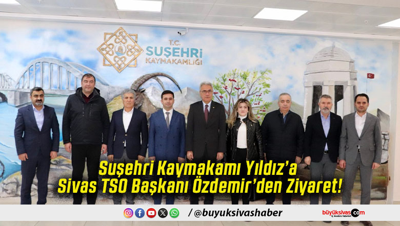 Suşehri Kaymakamı Yıldız’a Sivas TSO Başkanı Özdemir’den Ziyaret!