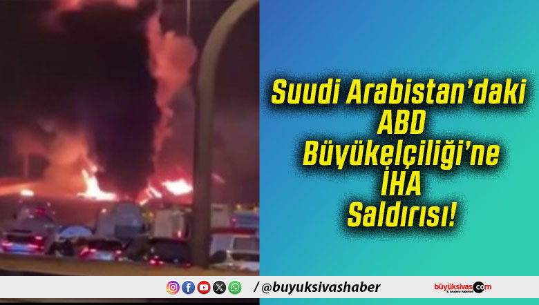 Suudi Arabistan’daki ABD Büyükelçiliği’ne İHA Saldırısı!