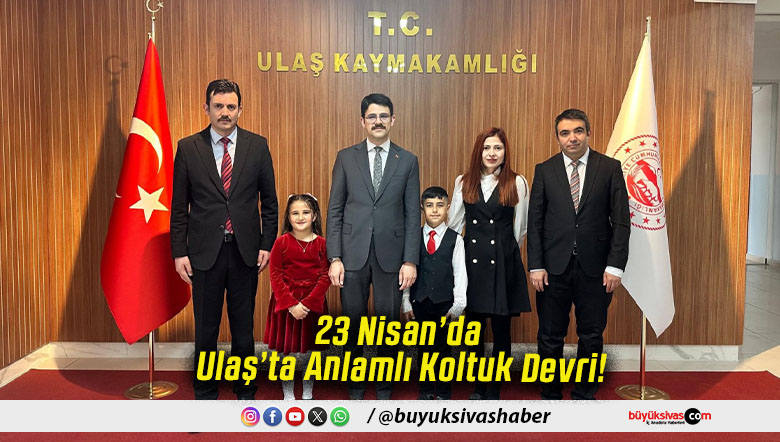 23 Nisan’da Ulaş’ta Anlamlı Koltuk Devri!