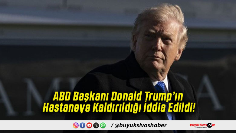 ABD Başkanı Donald Trump’ın Hastaneye Kaldırıldığı İddia Edildi!