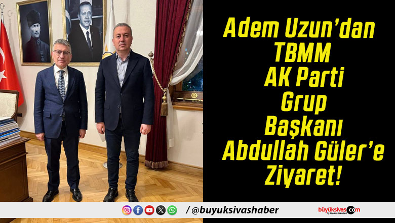 Adem Uzun’dan TBMM AK Parti Grup Başkanı Abdullah Güler’e Ziyaret!