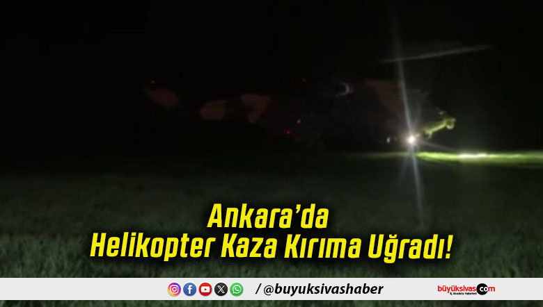 Ankara’da Helikopter Kaza Kırıma Uğradı!