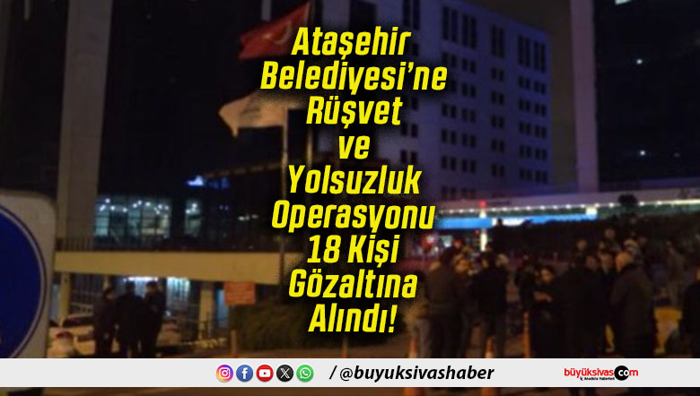 Ataşehir Belediyesi’ne Rüşvet ve Yolsuzluk Operasyonu 18 Kişi Gözaltına Alındı!