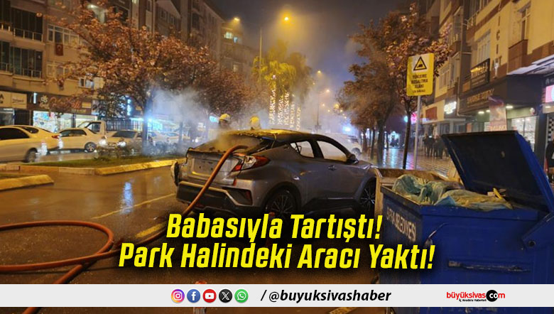 Babasıyla Tartıştı! Park Halindeki Aracı Yaktı!