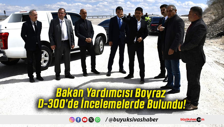 Bakan Yardımcısı Boyraz D-300’de İncelemelerde Bulundu!
