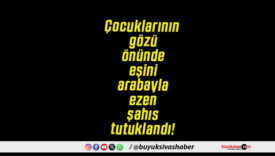 Çocuklarının gözü önünde eşini arabayla ezen şahıs tutuklandı!