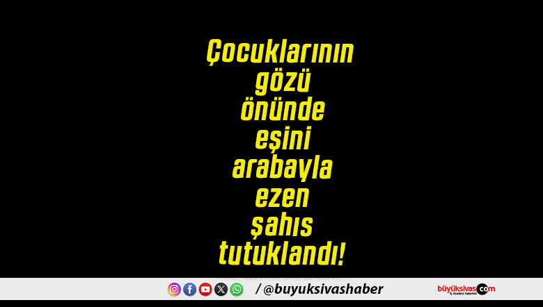 Çocuklarının gözü önünde eşini arabayla ezen şahıs tutuklandı!