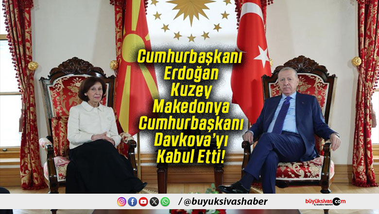 Cumhurbaşkanı Erdoğan Kuzey Makedonya Cumhurbaşkanı Davkova’yı Kabul Etti!