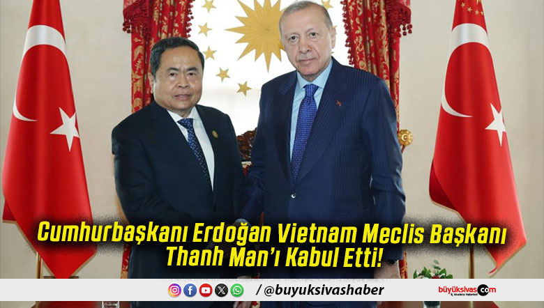 Cumhurbaşkanı Erdoğan Vietnam Meclis Başkanı Thanh Man’ı Kabul Etti!