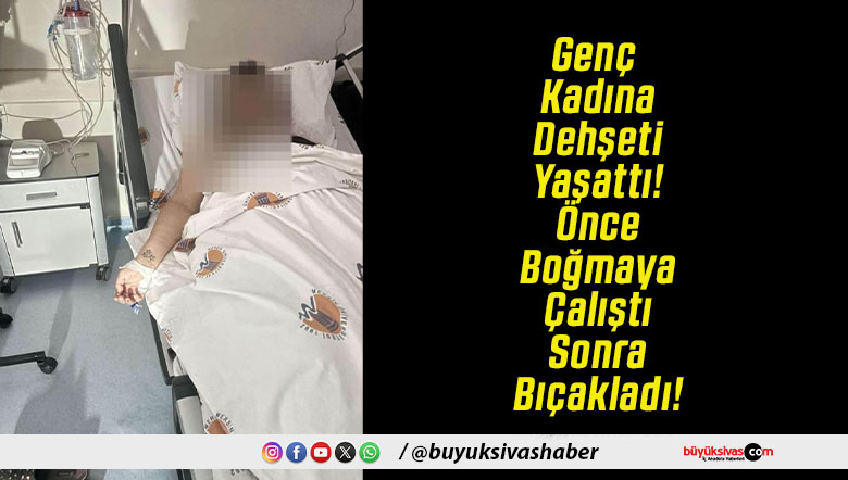 Genç Kadına Dehşeti Yaşattı! Önce Boğmaya Çalıştı Sonra Bıçakladı!
