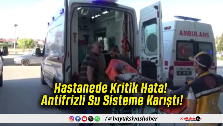 Hastanede Kritik Hata! Antifrizli Su Sisteme Karıştı!