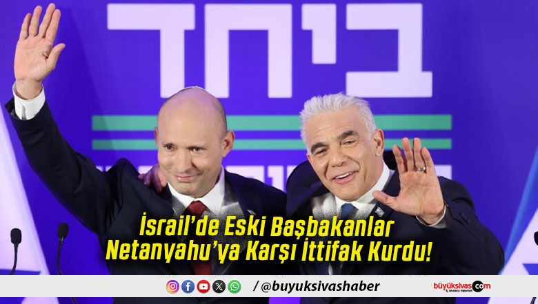 İsrail’de Eski Başbakanlar Netanyahu’ya Karşı İttifak Kurdu!