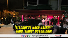 İstanbul’da Gece Baskını! Ünlü İsimler Gözaltında!
