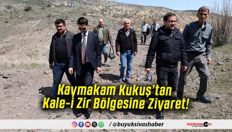 Kaymakam Kukuş’tan Kale-i Zir Bölgesine Ziyaret!