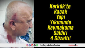 Kerkük’te Kaçak Yapı Yıkımında Kaymakama Saldırı 4 Gözaltı!